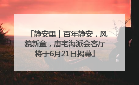 静安里｜百年静安，风貌新章，唐宅海派会客厅将于6月21日揭幕