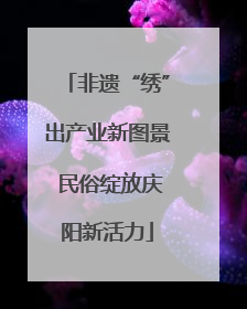 非遗“绣”出产业新图景 民俗绽放庆阳新活力