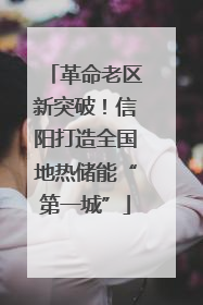 革命老区新突破！信阳打造全国地热储能“第一城”