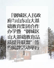 钢城区人民政府与山东山大基础教育集团合作办学暨“钢城区山大基础教育品质提升联盟”签约揭牌活动举行
