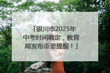 银川市2025年中考时间确定，教育局发布重要提醒！