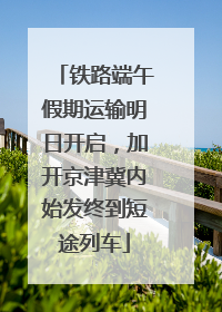 铁路端午假期运输明日开启，加开京津冀内始发终到短途列车
