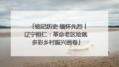 铭记历史 缅怀先烈丨辽宁桓仁：革命老区绘就多彩乡村振兴画卷