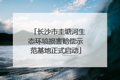 长沙市圭塘河生态环境损害赔偿示范基地正式启动
