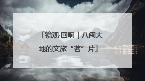 镜观·回响｜八闽大地的文旅“茗”片