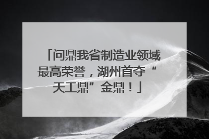 问鼎我省制造业领域最高荣誉，湖州首夺“天工鼎”金鼎！
