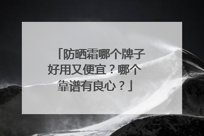 防晒霜哪个牌子好用又便宜？哪个靠谱有良心？