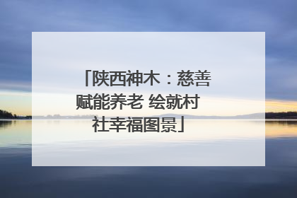 陕西神木：慈善赋能养老 绘就村社幸福图景