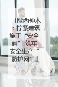 陕西神木：拧紧建筑施工“安全阀” 筑牢安全生产“防护网”