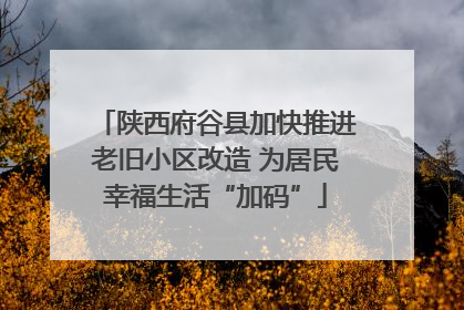 陕西府谷县加快推进老旧小区改造 为居民幸福生活“加码”