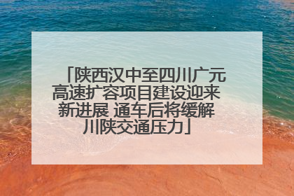 陕西汉中至四川广元高速扩容项目建设迎来新进展 通车后将缓解川陕交通压力