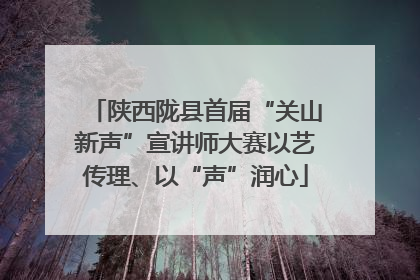 陕西陇县首届“关山新声”宣讲师大赛以艺传理、以“声”润心
