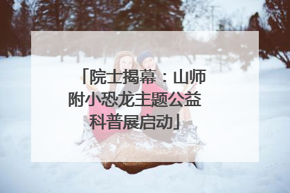 院士揭幕：山师附小恐龙主题公益科普展启动