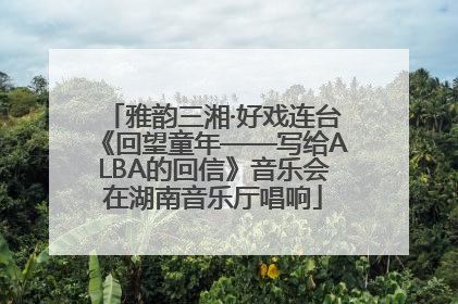 雅韵三湘·好戏连台《回望童年——写给ALBA的回信》音乐会在湖南音乐厅唱响