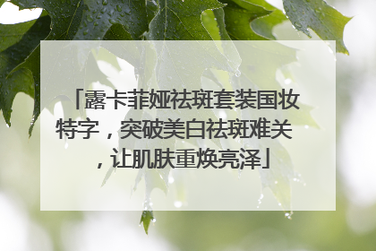 露卡菲娅祛斑套装国妆特字，突破美白祛斑难关，让肌肤重焕亮泽