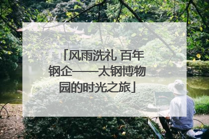 风雨洗礼 百年钢企——太钢博物园的时光之旅