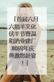 首届六月六羵羊文化伏羊节暨温和酒业建厂80周年庆典邀您赴宴！