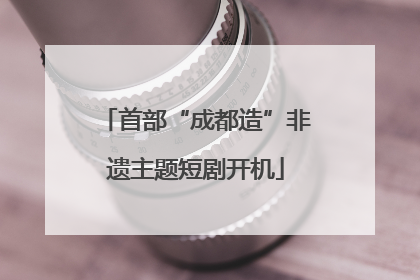 首部“成都造”非遗主题短剧开机