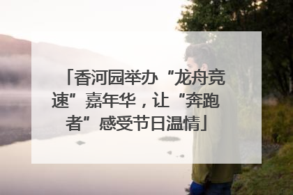香河园举办“龙舟竞速”嘉年华，让“奔跑者”感受节日温情