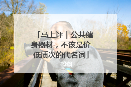 马上评｜公共健身器材，不该是价低质次的代名词