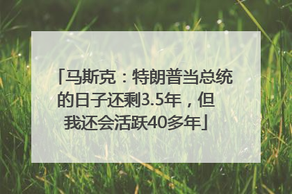 马斯克：特朗普当总统的日子还剩3.5年，但我还会活跃40多年