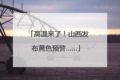 高温来了！山西发布黄色预警……