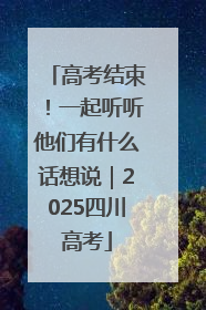 高考结束！一起听听他们有什么话想说｜2025四川高考