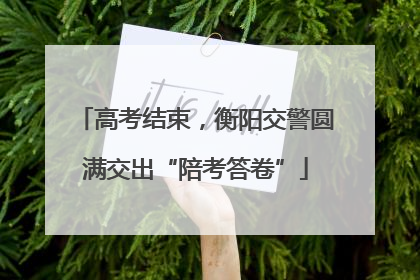高考结束，衡阳交警圆满交出“陪考答卷”