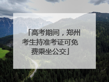 高考期间，郑州考生持准考证可免费乘坐公交