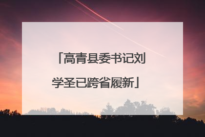 高青县委书记刘学圣已跨省履新