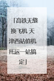 高铁无缝换飞机 天津西站值机托运一站搞定