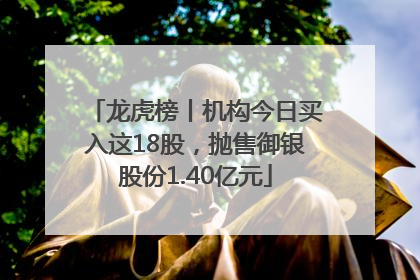龙虎榜丨机构今日买入这18股，抛售御银股份1.40亿元