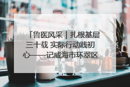 鲁医风采｜扎根基层三十载 实际行动践初心——记威海市环翠区鲸园社区卫生服务中心主任梁永江