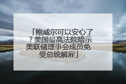 鲍威尔可以安心了？美国最高法院暗示美联储理事会成员免受总统解雇