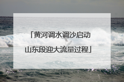 黄河调水调沙启动 山东段迎大流量过程