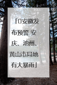 ﻿安徽发布预警 安庆、池州、黄山市局地有大暴雨