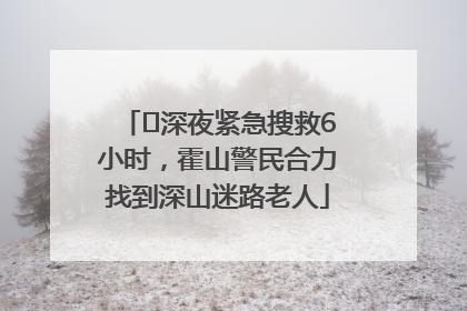 ﻿深夜紧急搜救6小时，霍山警民合力找到深山迷路老人