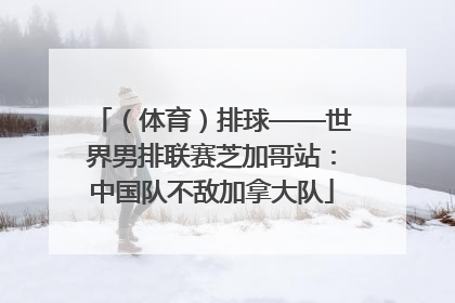 （体育）排球——世界男排联赛芝加哥站：中国队不敌加拿大队