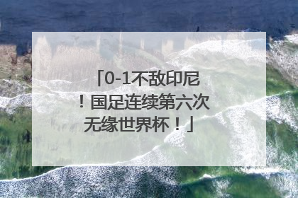 0-1不敌印尼！国足连续第六次无缘世界杯！