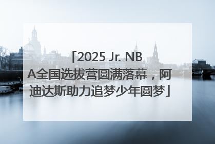 2025 Jr. NBA全国选拔营圆满落幕，阿迪达斯助力追梦少年圆梦