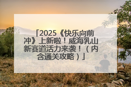 2025《快乐向前冲》上新啦！威海乳山新赛道活力来袭！（内含通关攻略）