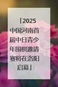 2025中国河南首届中日青少年围棋邀请赛将在洛阳启幕