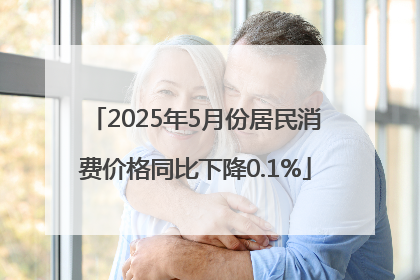 2025年5月份居民消费价格同比下降0.1%