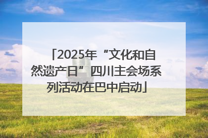 2025年“文化和自然遗产日”四川主会场系列活动在巴中启动