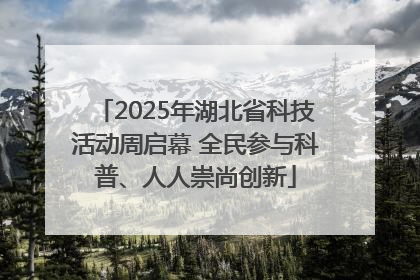 2025年湖北省科技活动周启幕 全民参与科普、人人崇尚创新