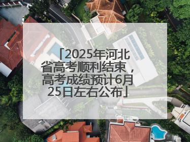 2025年河北省高考顺利结束，高考成绩预计6月25日左右公布