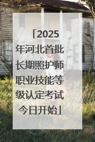 2025年河北首批长期照护师职业技能等级认定考试今日开始