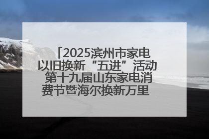 2025滨州市家电以旧换新“五进”活动 第十九届山东家电消费节暨海尔换新万里 行山东站全面启动