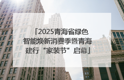 2025青海省绿色智能焕新消费季暨青海建行“家装节”启幕