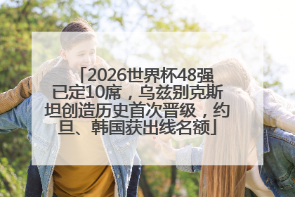 2026世界杯48强已定10席，乌兹别克斯坦创造历史首次晋级，约旦、韩国获出线名额